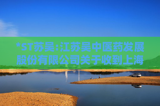 *ST苏吴:江苏吴中医药发展股份有限公司关于收到上海证券交易所《关于拟终止江苏吴中医药发展股份有限公司股票上市的事先告知书》的公告