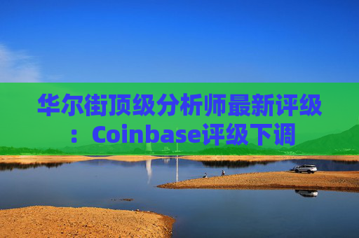 华尔街顶级分析师最新评级：Coinbase评级下调