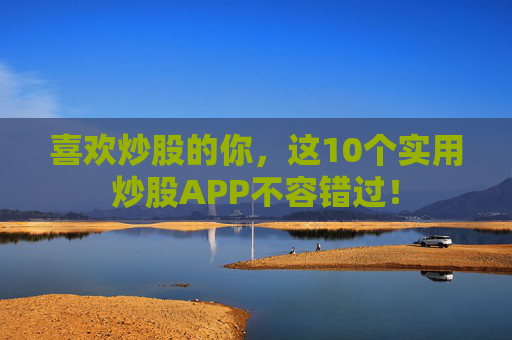 喜欢炒股的你，这10个实用炒股APP不容错过！