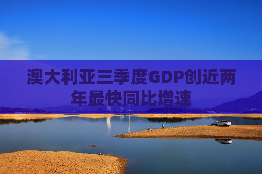 澳大利亚三季度GDP创近两年最快同比增速