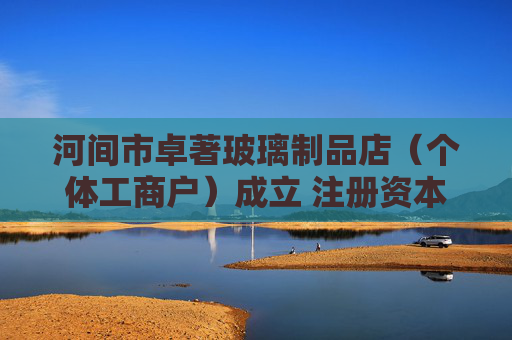 河间市卓著玻璃制品店（个体工商户）成立 注册资本5万人民币