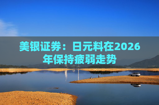 美银证券：日元料在2026年保持疲弱走势