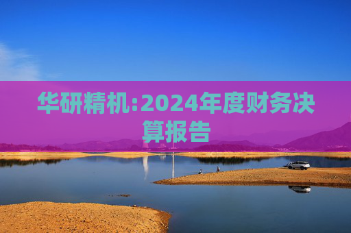 华研精机:2024年度财务决算报告