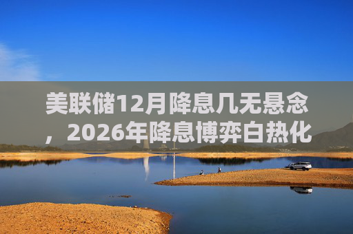 美联储12月降息几无悬念，2026年降息博弈白热化