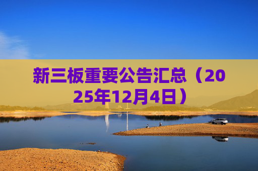 新三板重要公告汇总（2025年12月4日）