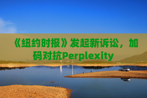 《纽约时报》发起新诉讼，加码对抗Perplexity