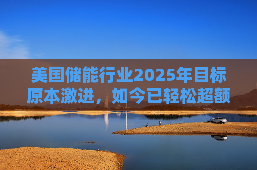 美国储能行业2025年目标原本激进，如今已轻松超额完成