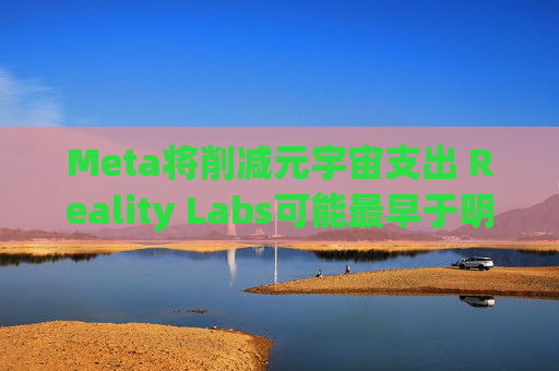 Meta将削减元宇宙支出 Reality Labs可能最早于明年1月裁员