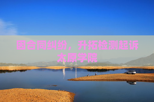 因合同纠纷，升拓检测起诉太原学院