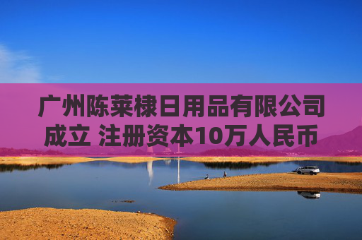 广州陈莱棣日用品有限公司成立 注册资本10万人民币
