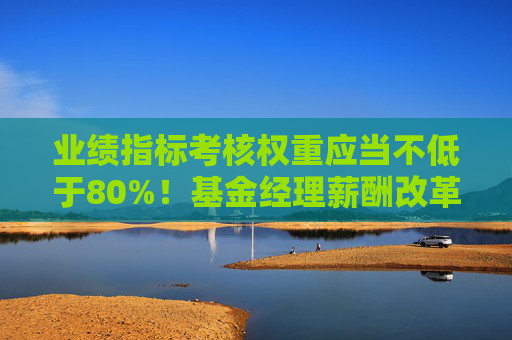 业绩指标考核权重应当不低于80%！基金经理薪酬改革征求意见