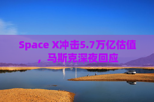 Space X冲击5.7万亿估值，马斯克深夜回应