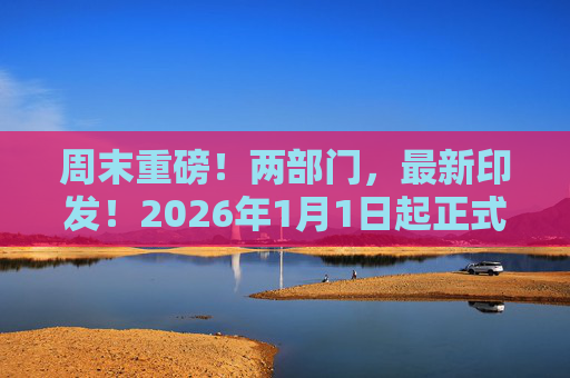 周末重磅！两部门，最新印发！2026年1月1日起正式执行