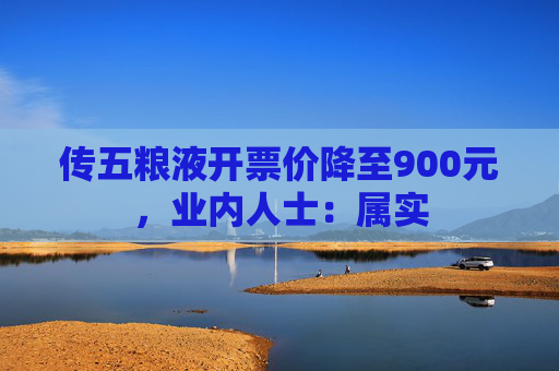 传五粮液开票价降至900元，业内人士：属实