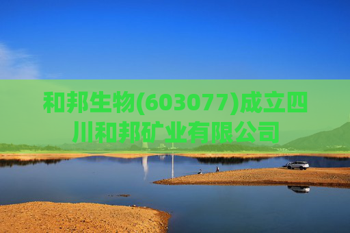 和邦生物(603077)成立四川和邦矿业有限公司