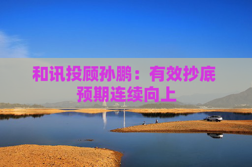 和讯投顾孙鹏：有效抄底 预期连续向上