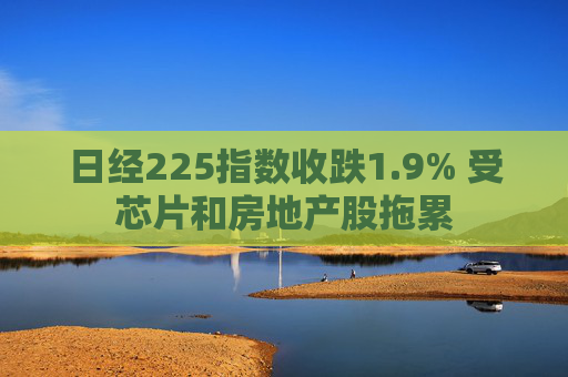 日经225指数收跌1.9% 受芯片和房地产股拖累