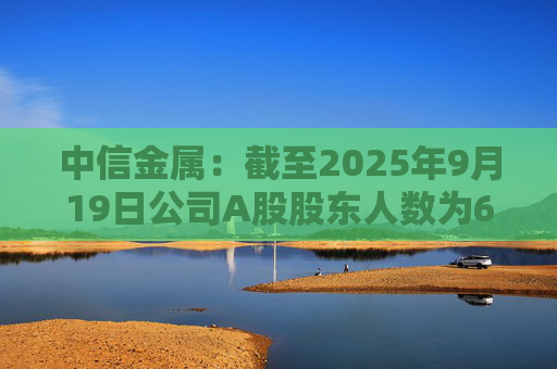 中信金属：截至2025年9月19日公司A股股东人数为68191户