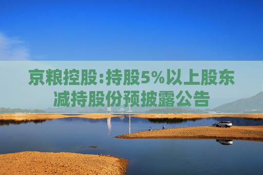 京粮控股:持股5%以上股东减持股份预披露公告