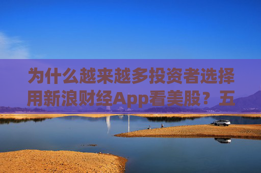 为什么越来越多投资者选择用新浪财经App看美股？五大财经App实测告诉你答案