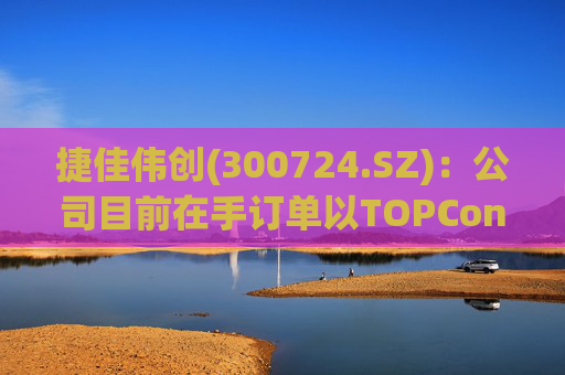 捷佳伟创(300724.SZ)：公司目前在手订单以TOPCon为主