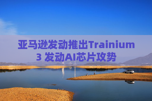 亚马逊发动推出Trainium3 发动AI芯片攻势  第1张
