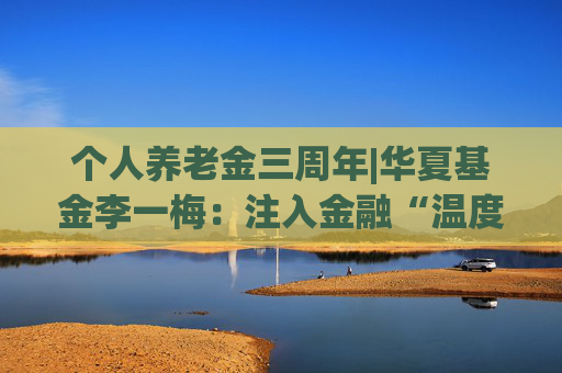 个人养老金三周年|华夏基金李一梅：注入金融“温度”，守护大众养老财富