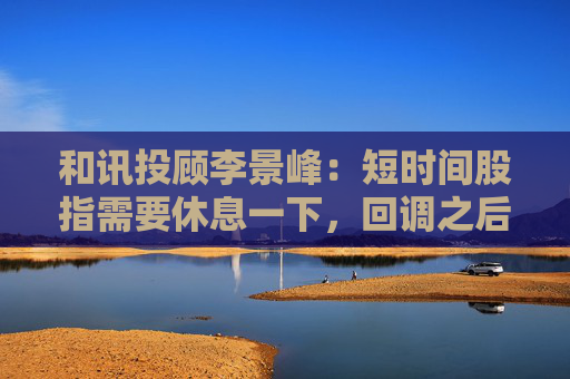 和讯投顾李景峰：短时间股指需要休息一下，回调之后有漂亮机会  第1张