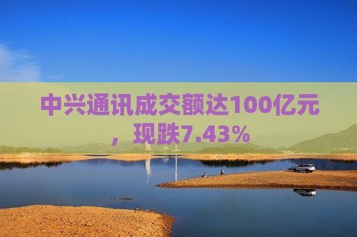 中兴通讯成交额达100亿元，现跌7.43%