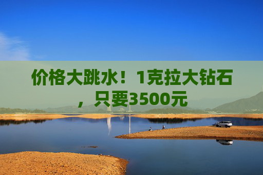价格大跳水！1克拉大钻石，只要3500元