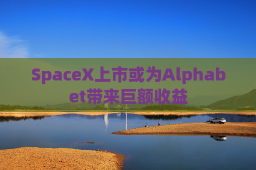 SpaceX上市或为Alphabet带来巨额收益