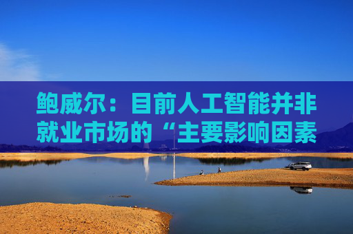 鲍威尔：目前人工智能并非就业市场的“主要影响因素”