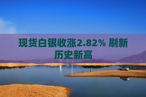 现货白银收涨2.82% 刷新历史新高
