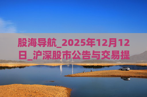 股海导航_2025年12月12日_沪深股市公告与交易提示