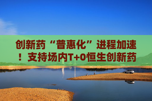 创新药“普惠化”进程加速！支持场内T+0恒生创新药ETF（520500）助力布局支付体系破局机遇