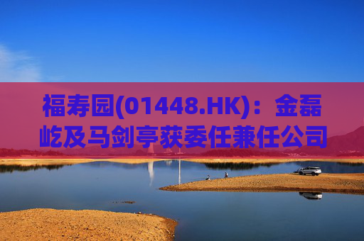 福寿园(01448.HK)：金磊屹及马剑亭获委任兼任公司联席总裁