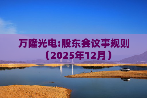 万隆光电:股东会议事规则（2025年12月）
