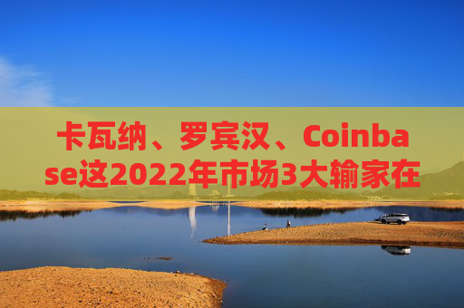 卡瓦纳、罗宾汉、Coinbase这2022年市场3大输家在今年跻身标普500指数
