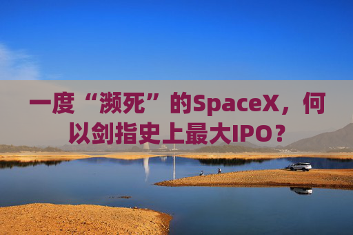 一度“濒死”的SpaceX，何以剑指史上最大IPO？