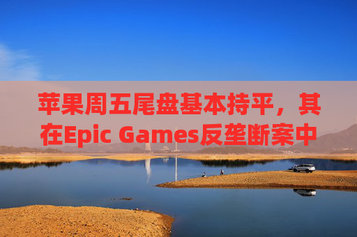 苹果周五尾盘基本持平，其在Epic Games反垄断案中赢得部分制裁撤销