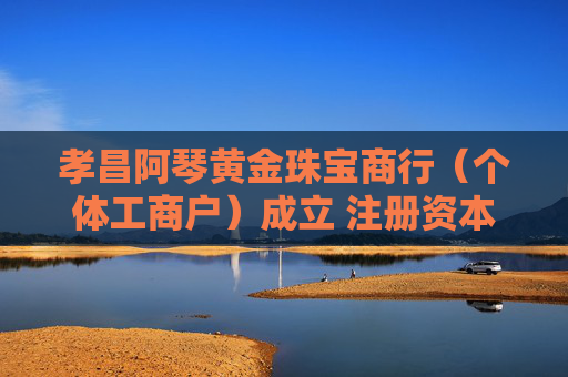 孝昌阿琴黄金珠宝商行（个体工商户）成立 注册资本10万人民币