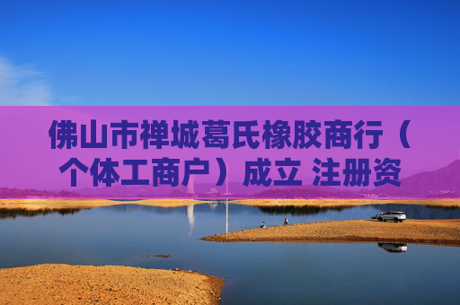 佛山市禅城葛氏橡胶商行（个体工商户）成立 注册资本1万人民币