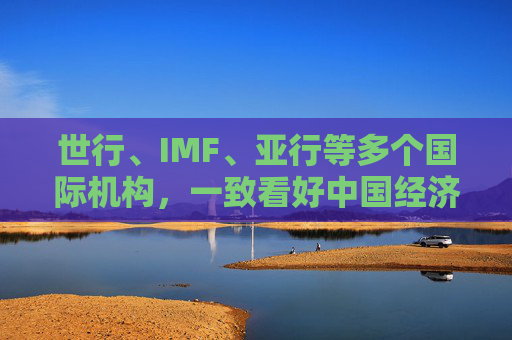 世行、IMF、亚行等多个国际机构，一致看好中国经济发展