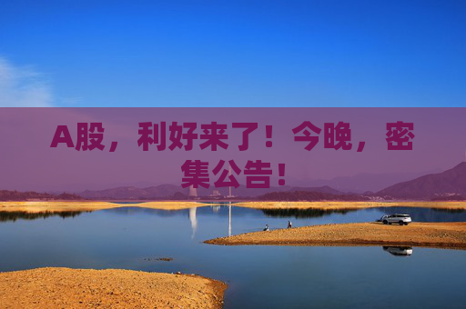 A股，利好来了！今晚，密集公告！  第1张