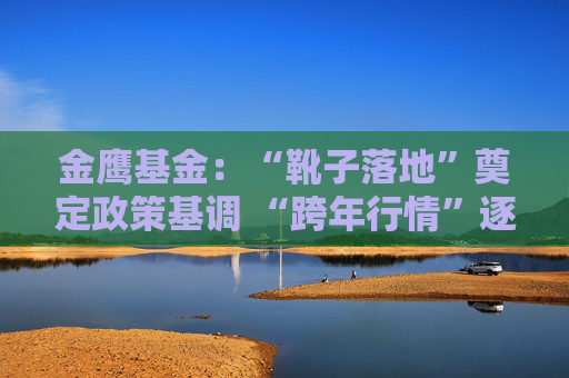 金鹰基金：“靴子落地”奠定政策基调 “跨年行情”逐步开启
