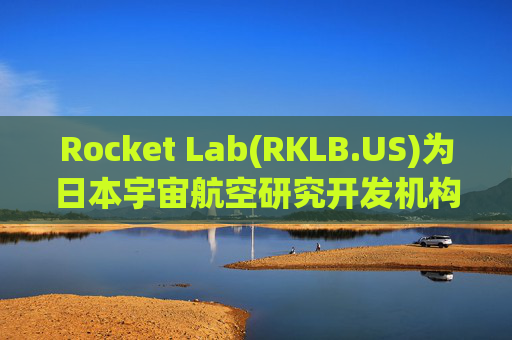 Rocket Lab(RKLB.US)为日本宇宙航空研究开发机构执行首次专属发射任务 盘前应声上涨