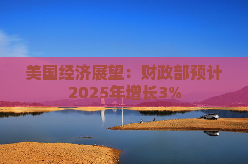 美国经济展望：财政部预计2025年增长3%