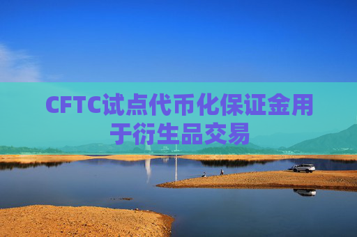 CFTC试点代币化保证金用于衍生品交易