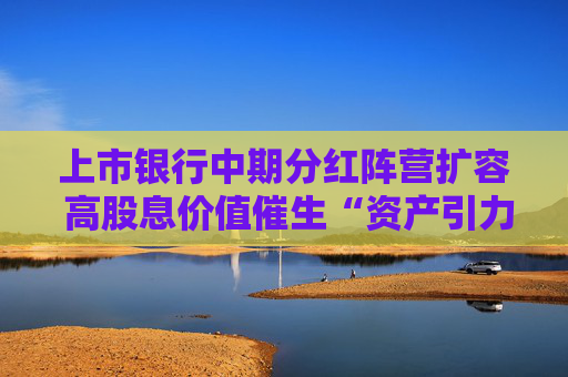 上市银行中期分红阵营扩容 高股息价值催生“资产引力”