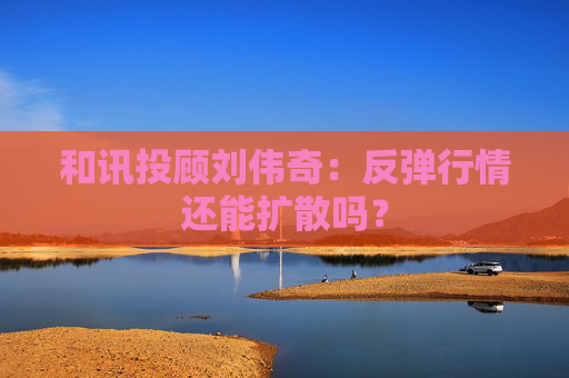 和讯投顾刘伟奇：反弹行情还能扩散吗？